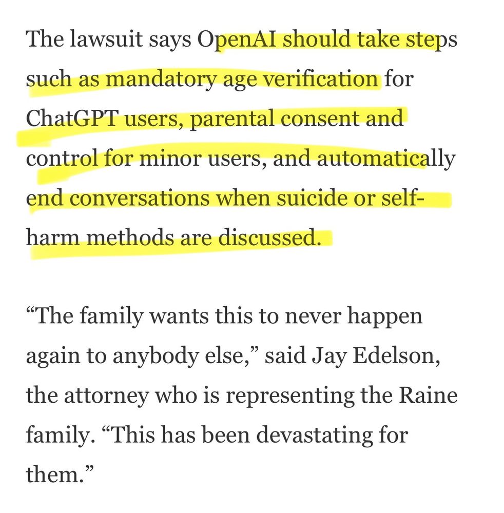The lawsuit says OpenAI should take steps such as mandatory age verification for ChatGPT users, parental consent and control for minor users, and automatically end conversations when suicide or self- harm methods are discussed. 