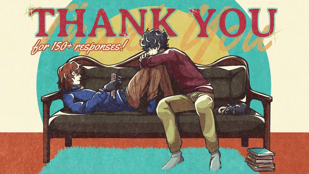 Joker and Akechi Goro from Persona 5 are sitting on Leblanc's sofa. Akechi is reclined and reading a book with his knees bent, and Joker is hugging his legs. They're looking at each other fondly. Morgana is asleep beside Joker. 

The text behind them reads "THANK YOU for 150+ responses!"