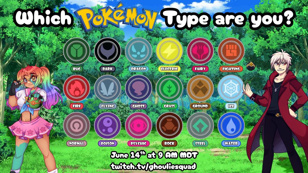 "Which Pokemon Type are you?"

Every pokemon type and its symbol is below the title. On either side of the symbols are PNGs of Magus and Ghoulie. Underneath the emblems read "June 14th at 9 AM MDT. twitch.tv/ghouliesquad."