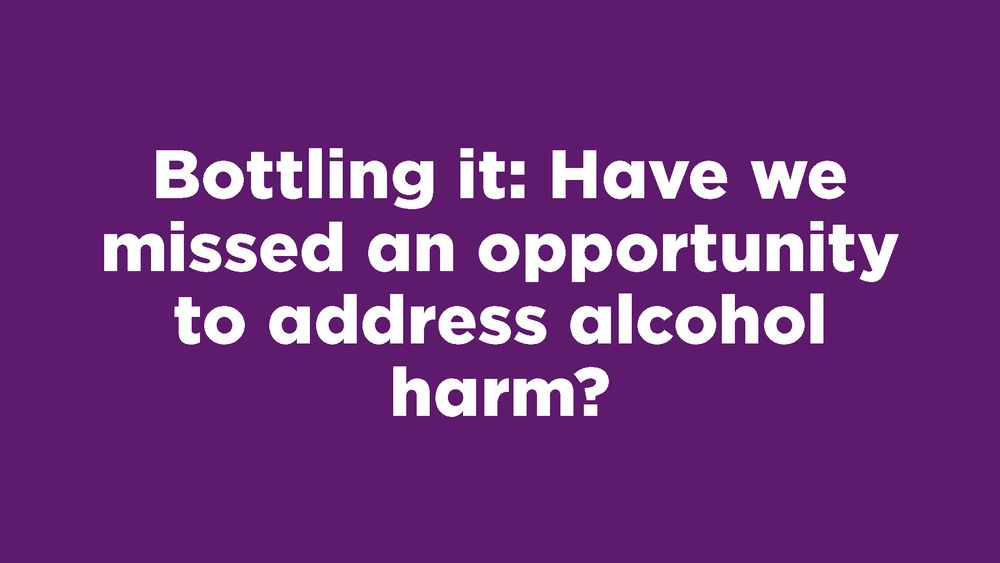 Bottling it: have we missed an opportunity to address alcohol harm? is written in bold white text on a purple background