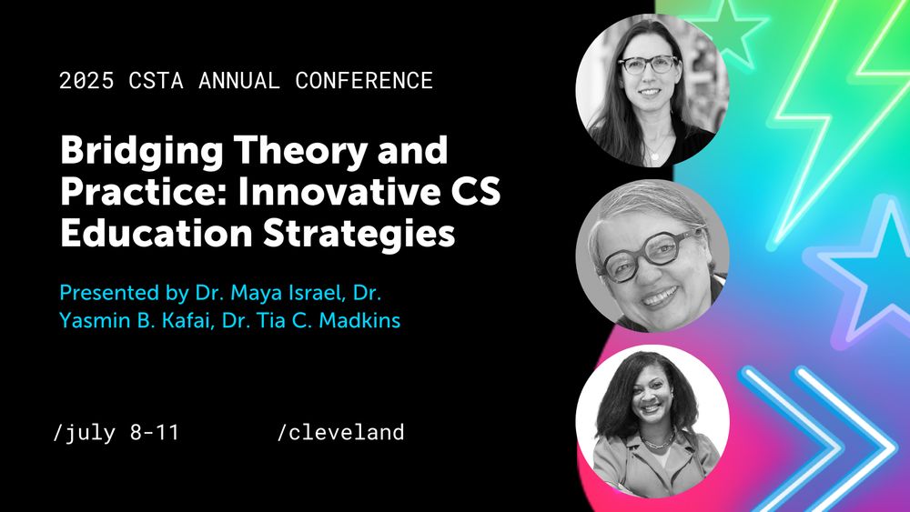 Bridging Theory and Practice: Innovative CS Education Strategies. Presented by Dr. Maya Israel, Dr. Yasmin B. Kafai, Dr. Tia C. Madkins. 2025 CSTA Annual Conference. July 8-11, Cleveland. 