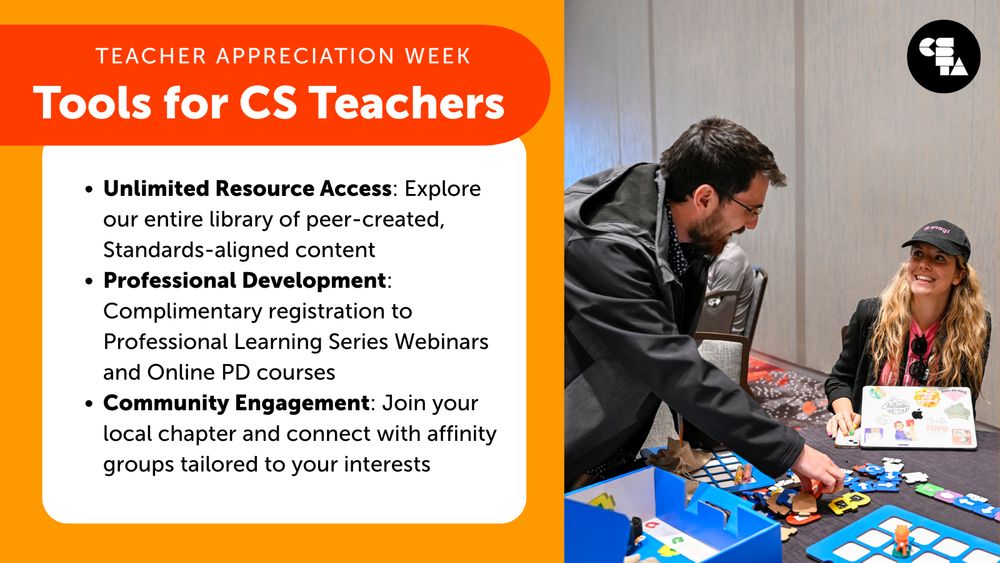 Teacher Appreciation Week, Tools for CS Teachers.
Unlimited Resource Access: Explore our entire library of peer-created, Standards-aligned content. Professional Development: Complimentary registration to Professional Learning Series Webinars and Online PD courses. Community Engagement: Join your local chapter and connect with affinity groups tailored to your interests.