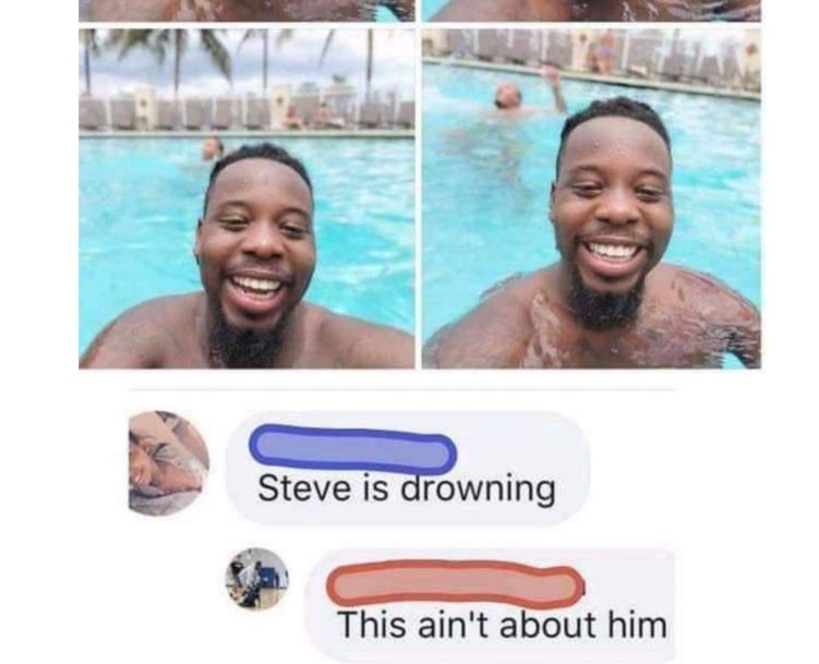 "steve is drowning" "this ain't about him" meme, of a man smiling for a selfie in a pool while in the background a man struggles to stay afloat 