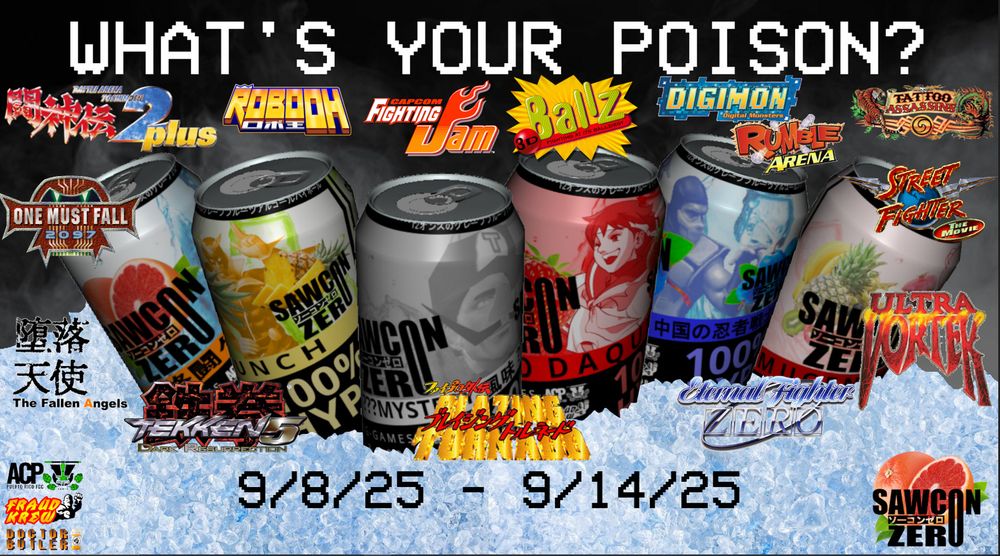 "whats your poison?"
a flyer for an upcoming digital convention called "sawcon zero" advertising several fighting games that are to be played - battle arena toshinden 2 plus, robo oh, capcom fighting jam, ballz 3D, digimon rumble arena, tattoo assassins, one must fall 2097 ( openomf ), street fighter the movie, daraku tenshi: the fallen angels, tekken 5 dark resurrection, blazing tornado, eternal fighter zero, and ultra vortek. the event takes place from 9/8/25 to 9/14/25. the graphic in the background of the image is by doctor butler and dankpasta, it is of several fighting game characters all on mockups of cg "strong zero" style canned beverages on ice. there are logos for the ACP Puerto Rico and Fraud Krew grassroots fighting game orgs in the corner of the image. 