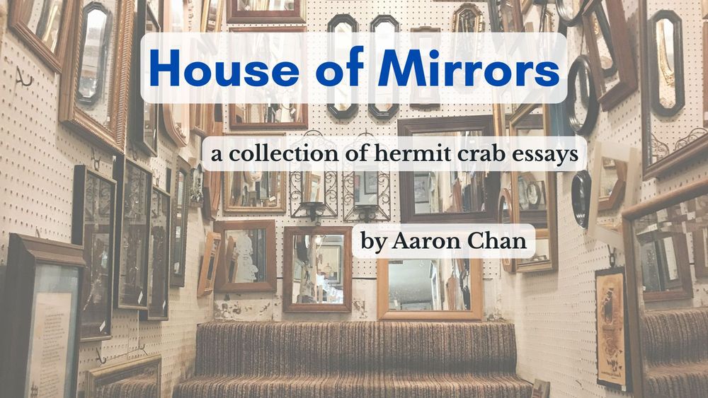 Background photo of several mirrors on a wall with text in front that says House of Mirrors, a collection of hermit crab essays by Aaron Chan