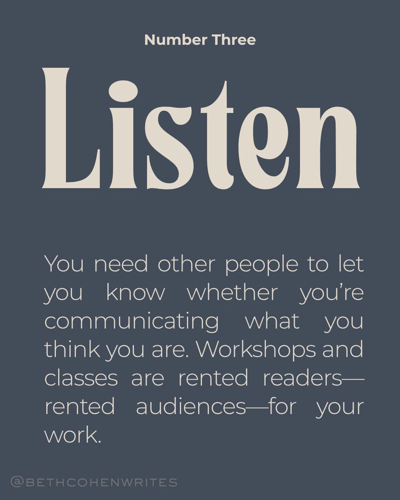 Number three: LISTEN. you need other people to let you know whether you're communicating what you think you are. workshops and classes are rented readers -- rented audiences -- for your work. 