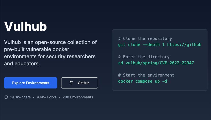 Vulhub
Vulhub is an open-source collection of pre-built vulnerable docker environments for security researchers and educators.

Explore Environments
GitHub
19.0k+ Stars
•
4.6k+ Forks
•
298 Environments
# Clone the repository
git clone --depth 1 https://github.com/vulhub/vulhub.git

# Enter the directory
cd vulhub/spring/CVE-2022-22947

# Start the environment
docker compose up -d