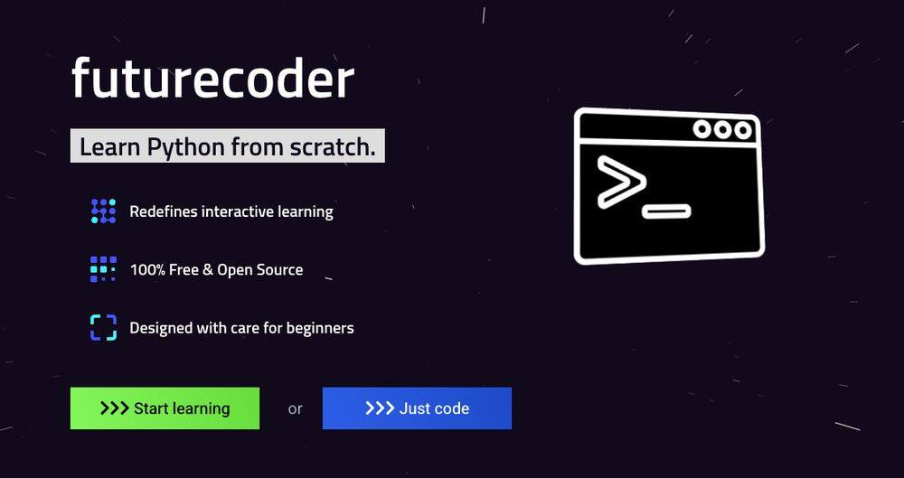 Homepage Futurcoder

futurecoder
Learn Python from scratch.
Redefines interactive learning
100% Free & Open Source
Designed with care for beginners
 Start learning or  Just code
