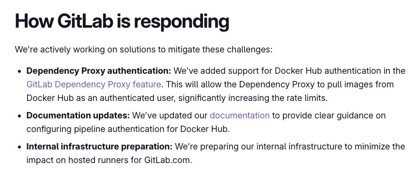 texte tiré de l'article :

How GitLab is responding
We're actively working on solutions to mitigate these challenges:

Dependency Proxy authentication: We've added support for Docker Hub authentication in the GitLab Dependency Proxy feature. This will allow the Dependency Proxy to pull images from Docker Hub as an authenticated user, significantly increasing the rate limits.
Documentation updates: We've updated our documentation to provide clear guidance on configuring pipeline authentication for Docker Hub.
Internal infrastructure preparation: We're preparing our internal infrastructure to minimize the impact on hosted runners for GitLab.com.
