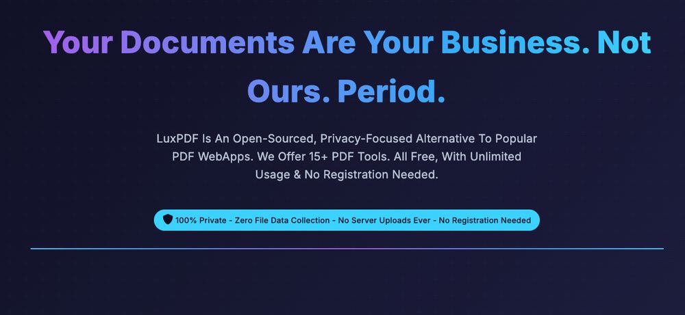 Your Documents Are Your Business. Not Ours. Period.
LuxPDF Is An Open-Sourced, Privacy-Focused Alternative To Popular PDF WebApps. We Offer 15+ PDF Tools. All Free, With Unlimited Usage 
& No Registration Needed.

