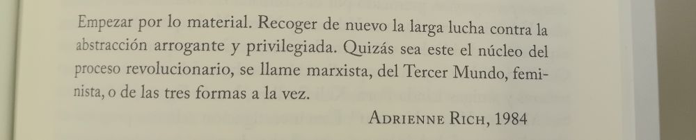Cita de Adrienne Rich (1984):
"Empezar por lo material. Recoger de nuevo la larga lucha contra la abstracción arrogante y privilegiada. Quizás sea este el núcleo del proceso revolucionario, se llame marxista, del Tercer Mundo, feminista, o de las tres formas a la vez."