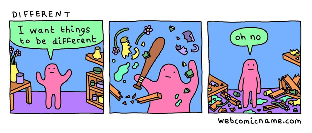 - I want things to be different 
- *smashes everything*
- oh no 