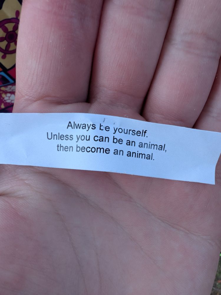 A fortune cookie fortune that says "Always be yourself. Unless you can be an animal, then become an animal."