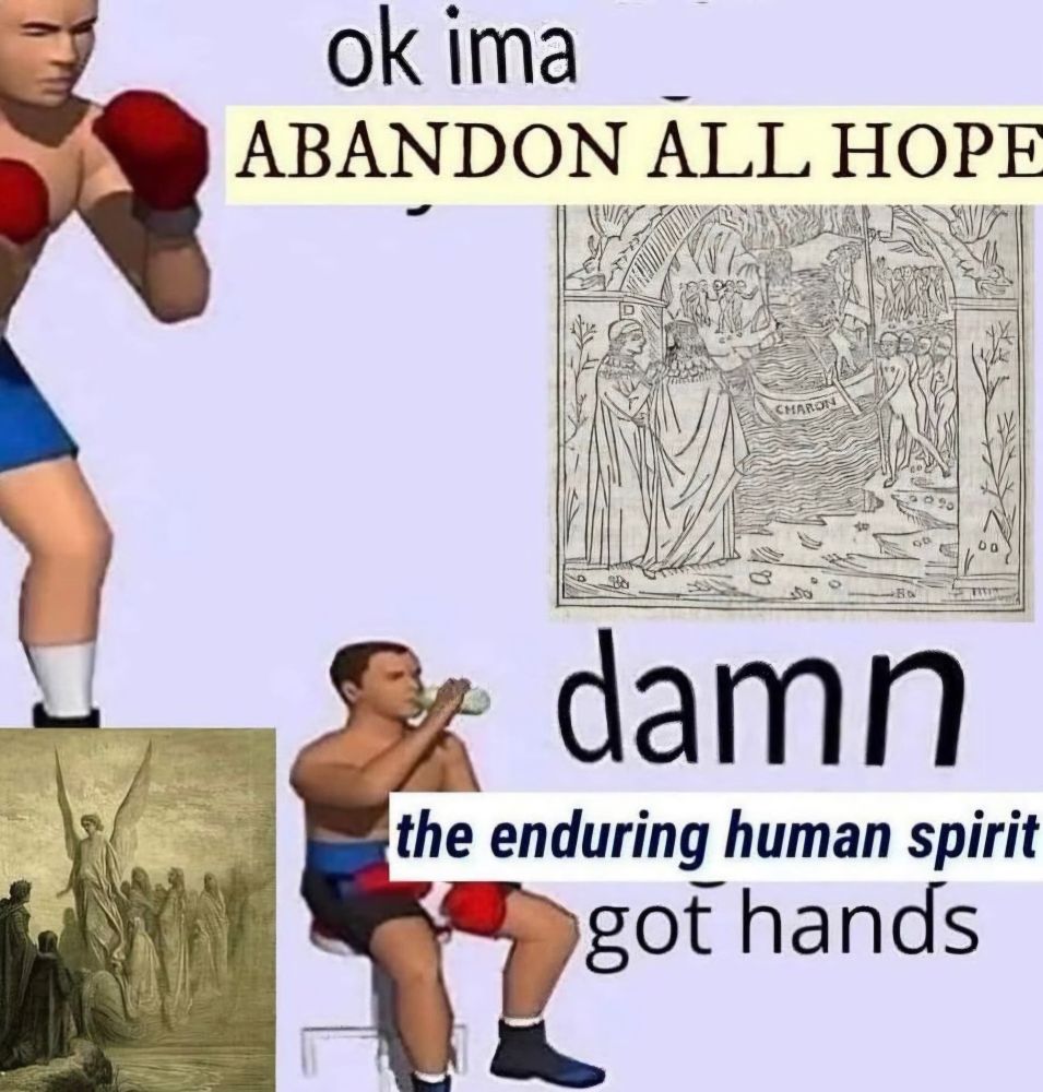 Meme of a boxer
First line: ok ima abandon all hope
Second line, after the fight: damn the enduring human spirit got hands