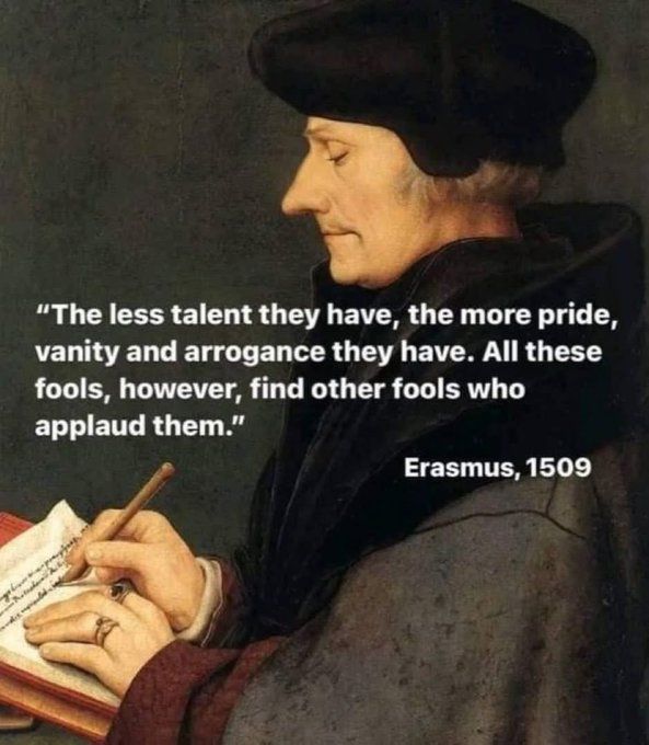 Erasmus 1509

The less talent they have, the more pride, vanity and arrogrance they have. All these fools, however, find other fools who applaud them"