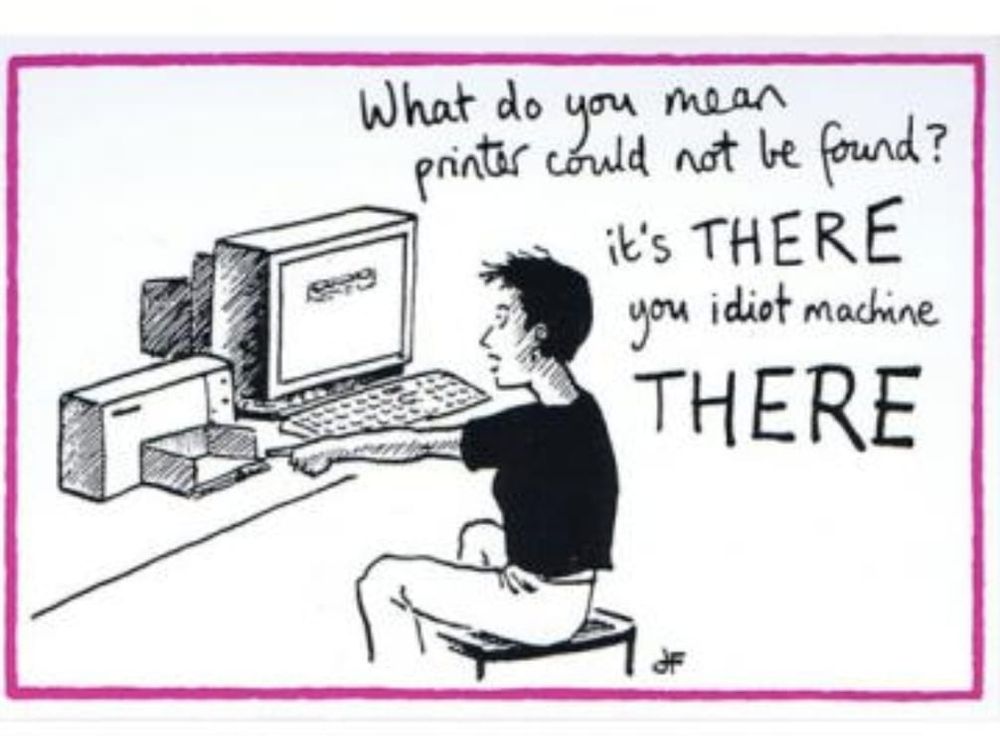 The classic Jackie fleming cartoon showing a white woman with short hair pointing at a 90s printer which sits next to her computer. She's saying to the computer, "What do you mean printer could not be found? it's THERE you idiot machine THERE"