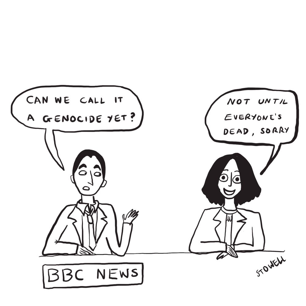 A black and white cartoon shows a man and a woman sitting side by side in suits at a tv news desk. A sign beneath them says bbc news. The man is gesturing and asking, "Can we call it a  genocide yet?". The woman replies without looking at him. Her eyes are wide and manic. She is saying, "Not until everyone's dead, sorry!"