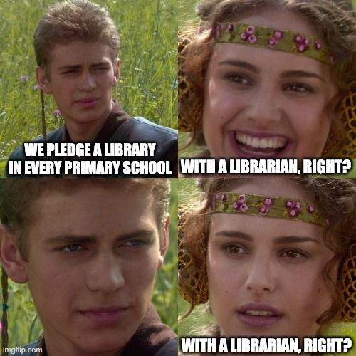 The Anakin and Padme meme with alternating pics of Anakin and Padme. Anakin says We pledge a library in every primary school. Padme replies, cheerfully, With a librarian, right? Anakin merely stares at her. Now, with a look of fear, she repeats, With a librarian, right?