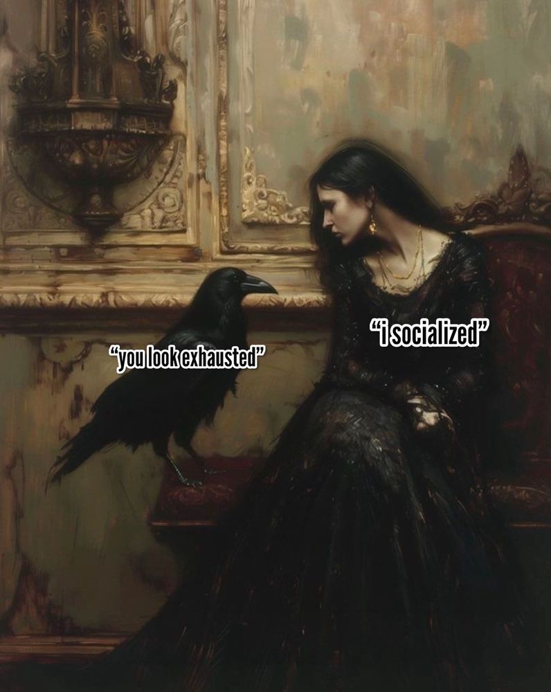 Crow: you look exhausted
Girl in black clothes : I socialized