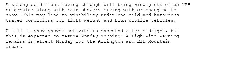 A strong cold front moving through will bring wind gusts of 55 MPH
or greater along with rain showers mixing with or changing to
snow. This may lead to visibility under one mild and hazardous
travel conditions for light-weight and high profile vehicles.

A lull in snow shower activity is expected after midnight, but
this is expected to resume Monday morning. A High Wind Warning
remains in effect Monday for the Arlington and Elk Mountain
areas.