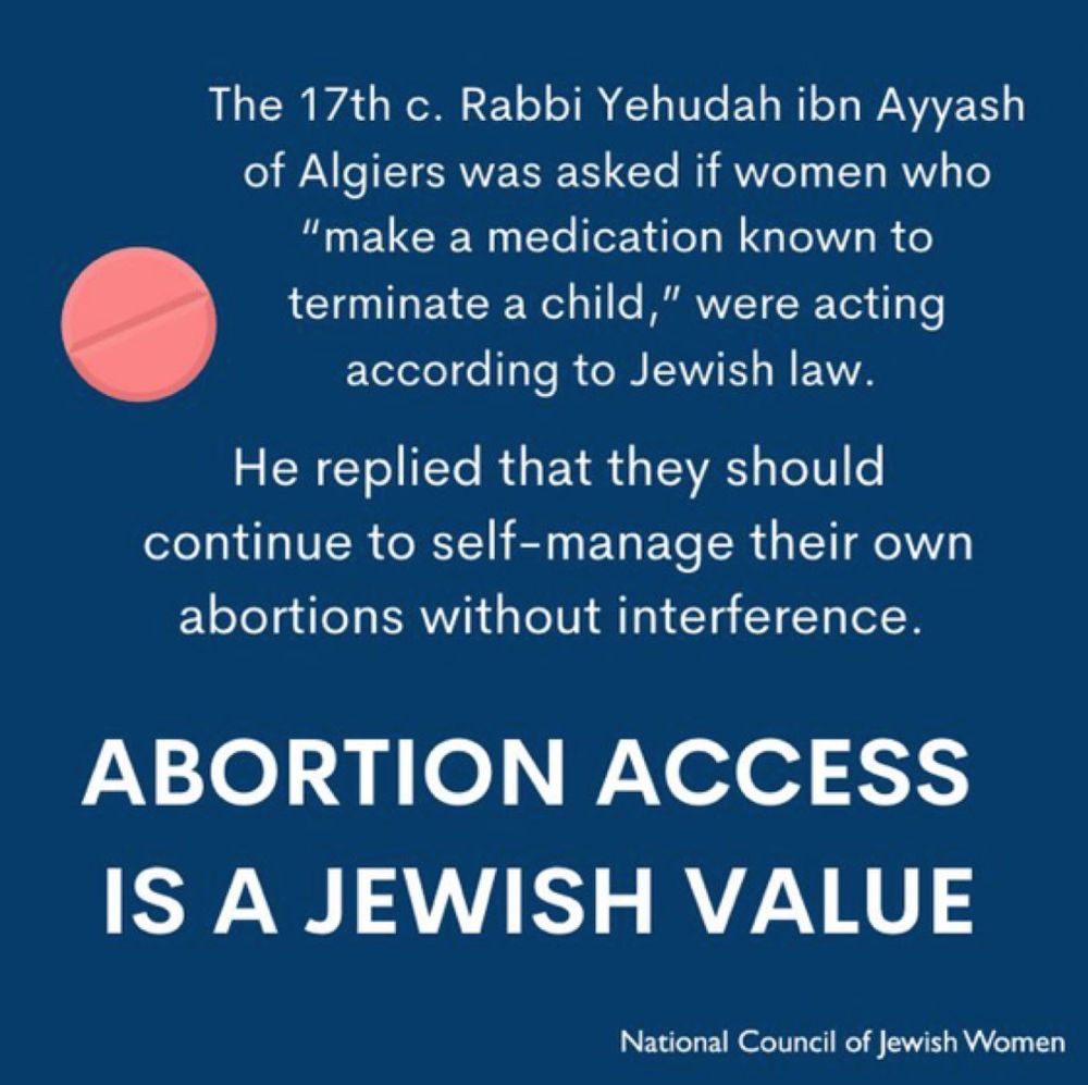 The 17th c. Rabbi Yehudah ibn Ayyash of Algiers was asked if women who make a medication known to terminate a child were acting according to jewish law--he replied that they should continue to self-manage their own abortions without interference. ABORTION ACCESS IS A JEWISH VALUE
