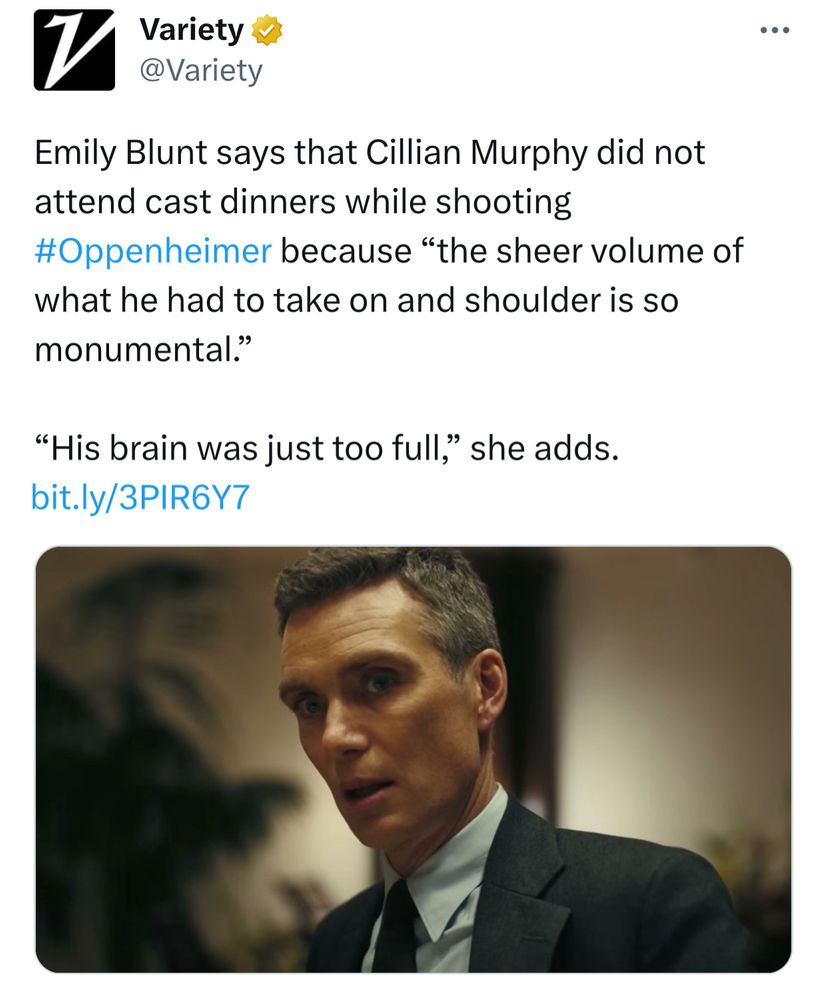 ]
Variety ~
@Variety
Emily Blunt says that Cillian Murphy did not attend cast dinners while shooting
#Oppenheimer because "the sheer volume of
what he had to take on and shoulder is so monumental."
"His brain was just too full, she adds.
bit.ly/3PIR6Y7
