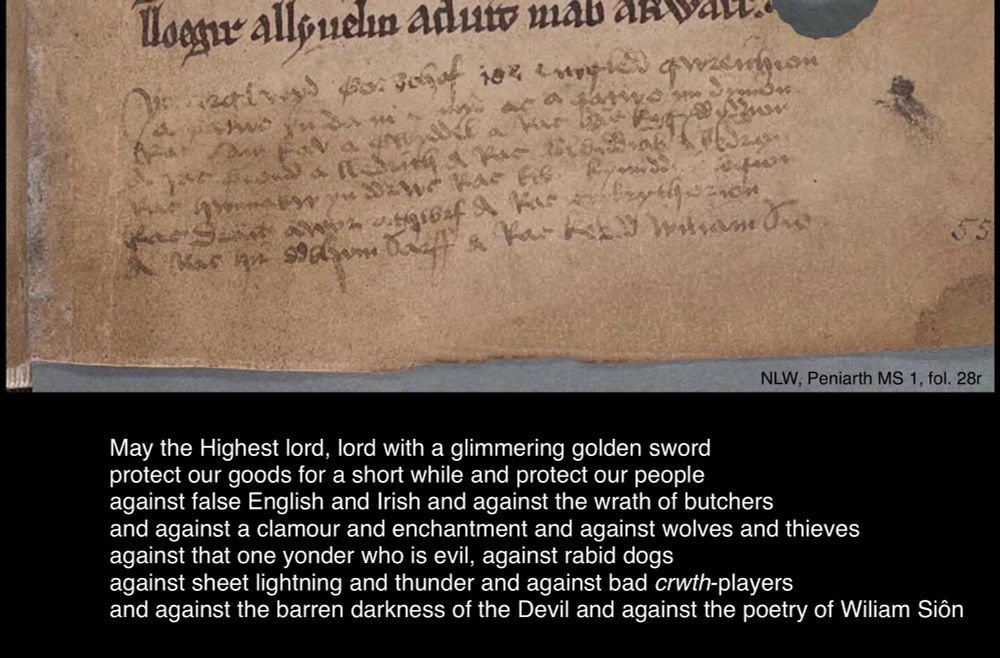 Image of a Welsh poem in the bottom margin of NLW, Peniarth MS 1, fol. 28r. A translation of the poem below this reads: “May the highest lord, lord with a glimmering golden sword/ protect our goods for a short while and protect our people/ against false English and Irish and against the wrath of butchers/ and against a clamour and enchantment and against wolves and thieves/ against that one yonder who is evil, against rabid dogs/ against sheet lightning and thunder and against bad crwth-players/ and against the barren darkness of the Devil and against the poetry of Wiliam Siôn”