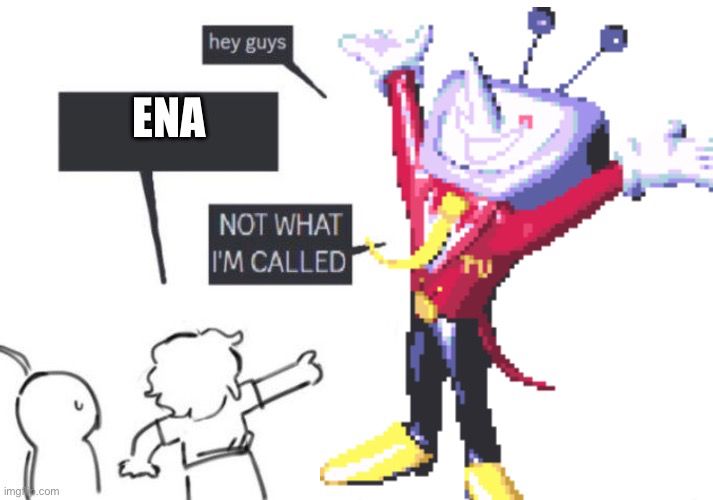 "hey guys"
"ENA"
"NOT WHAT I'M CALLED"
