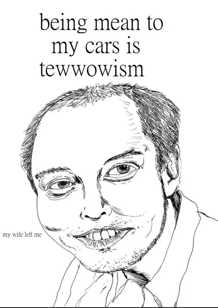 A caricature of Elon Musk with the words “being mean to my cars is tewwowism” and in smaller print toward the bottom a line of text reads “my wife left me.”