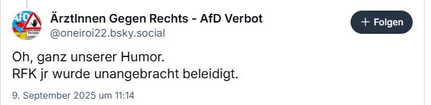 ÄrztInnen Gegen Rechts - AfD Verbot ‪@oneiroi22.bsky.social‬ Oh, ganz unserer Humor. RFK jr wurde unangebracht beleidigt. 9. September 2025 um 11:14 1 