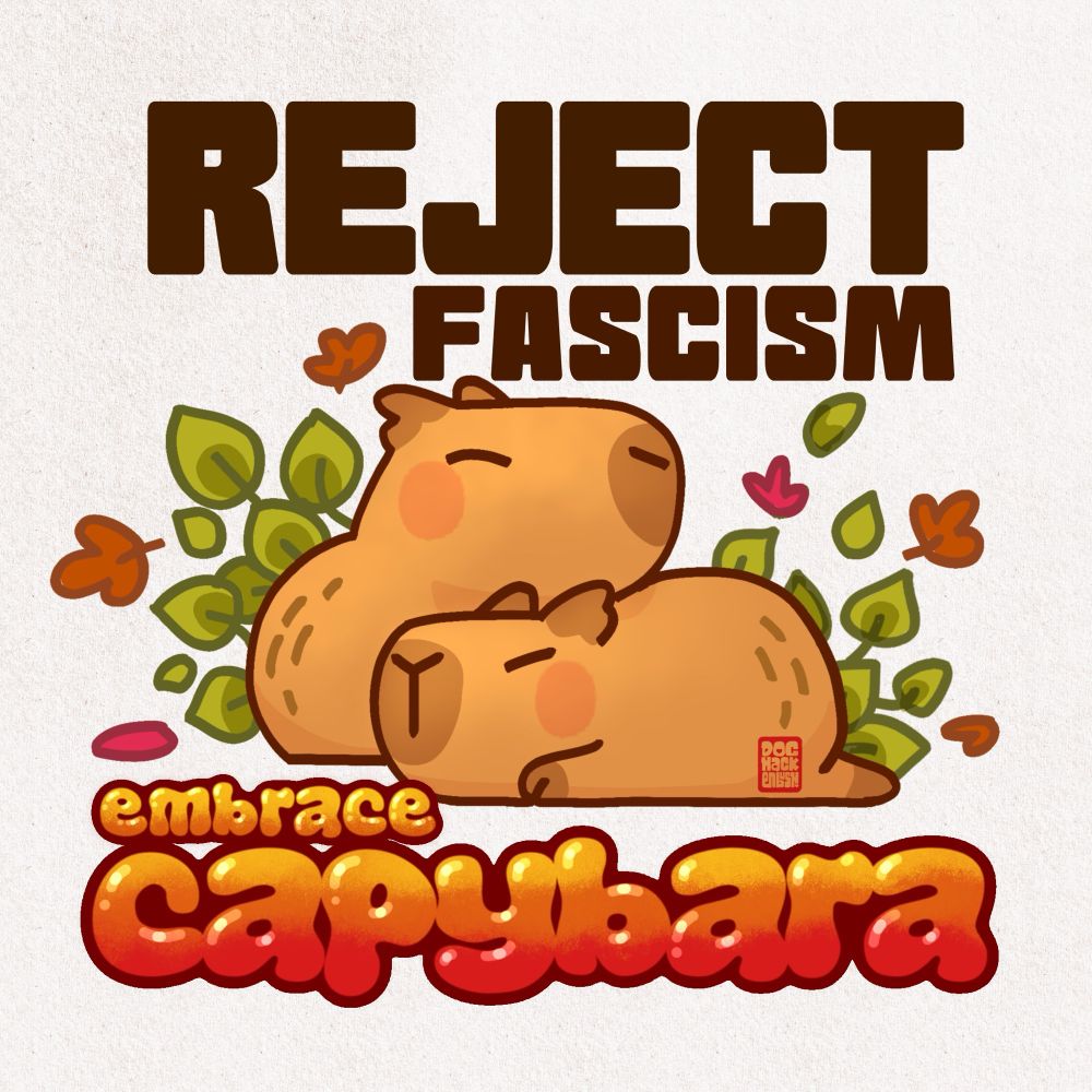 Illustration: two capybaras, one lying prone, one facing the other way but behind and resting his head on the first one’s back. They are bordered by different coloured leaves. Text above in blocky font reads “REJECT FASCISM”
Text below in a more rounded, colourful font reads “EMBRACE CAPYBARA”