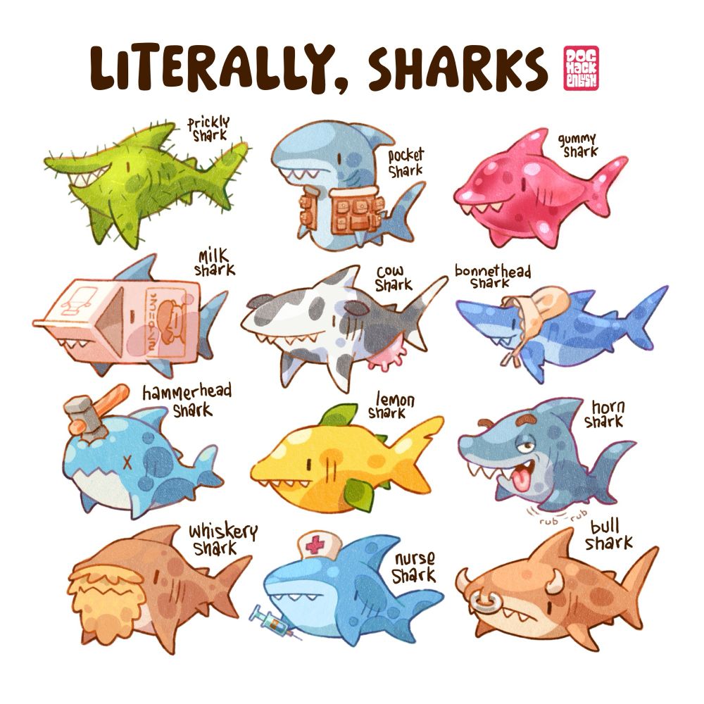 Illustration of 12 literal sharks. 

Prickly shark: shark shaped cactus
Pocket Shark: wears a waistcoat covered in pockets
Gummy shark: is made of pink gummy candy
Milk shark: a milk carton with fins and a tail
Cow shark: shark with a black and white cow print colour scheme and udders
Bonnethead shark: shark wearing a frilly bonnet
Hammerhead shark: regular shark that has been conked on the noggin by a large hammer that is still embedded in its head
Lemon shark: shark shaped and coloured like a lemon with fins green like leaves
Horn shark: Randy shark looking lascivious 
Whiskery shark: shark with huge bushy beard
Nurse shark: shark holding a syringe and wearing a paper nurse’s hat 
Bull shark: brown shark with cattle horns and a ring through its nose