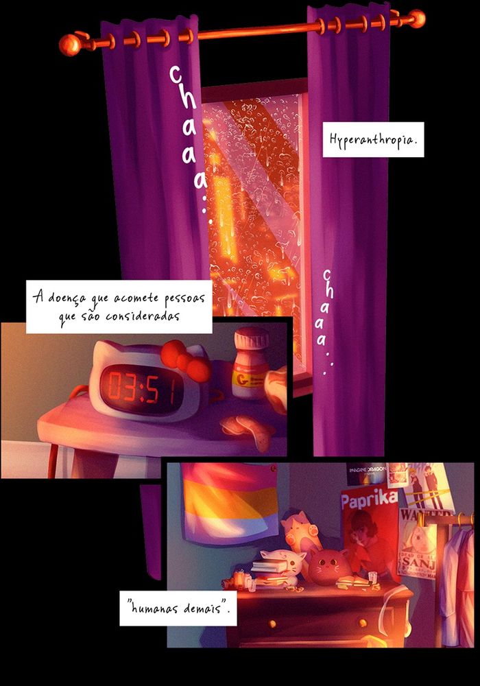 A página 1 possui 3 quadros. O primeiro traz uma janela fechada, com cortinas. Está chovendo lá fora e gotas de chuva escorrem contra o vidro. A janela lança luzes douradas para dentro do ambiente, que é revelado ser o quarto de Nico nos quadros seguintes. O quadro 2 traz um banquinho roxo que é usado como mesa de cabeceira, com um relógio da Hello Kitty marcando 3h51 da madrugada. Ao lado do relógio há um frasco de remédio, um papel amassado e alguns band-aids espalhados. O terceiro quadro, por fim, mostra o canto oposto do quarto, onde há uma cômoda repleta de itens bagunçados – pelúcias de gatinho, livros e cadernos, copos vazios e papéis amassados. Na parede ao lado direito há alguns pôsteres – da banda Imagine Dragons, dos animes One Piece e Durarara e do filme Paprika. Na parede ao lado esquerdo, há uma bandeira pansexual. Não há diálogos ou personagens na página, apenas uma narrativa, que diz: “Hyperanthropia. A doença que acomete pessoas que são consideradas “humanas demais”…”