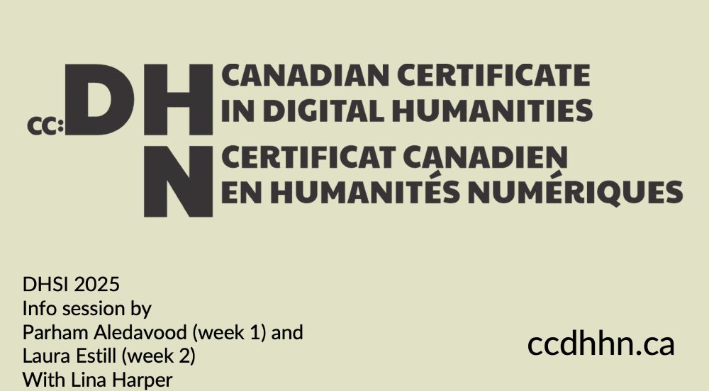 Opening slide with logo: cc:DH/HN (small cc: then large DH and an N positioned below the H" - The Canadian Certificate in Digital Humanities/Certificat canadien en Humanités Numériques

website on bottom right: ccdhhn.ca

credits on bottom left:
DHSI 2025 Info session by Parham Aledavood (week 1) and Laura Estill (week 2) with Lina Harper