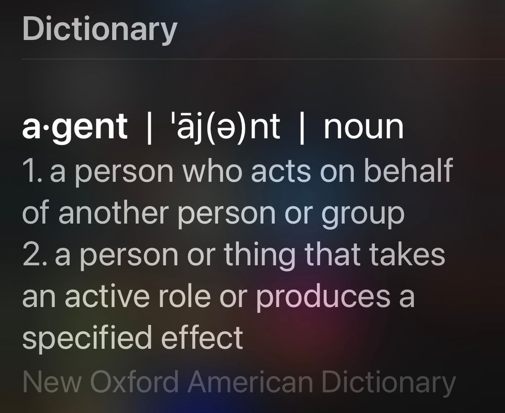agent noun
1. a person who acts on behalf of another person or group
2. a person or thing that takes an active role or produces a specified effect