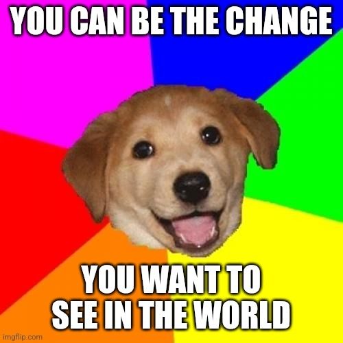Advice Dog Meme, text reads "You can be the change you want to see in the world".