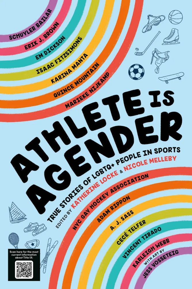 Cover of Athlete is Agender: True Stories of LGBTQ+ People in Sports, edited by Katherine Locke and Nicole Melleby. Contributors include: Schuyler Bailar, Erik J Brown, Em Dickson, Isaac Fitzsimons, Karina Manta, Quince Mountain, Marieke Nijkamp, NYC Gay Hockey Association, Adam Rippon, A.J. Sass, CeCe Telfer, Vincent Tirado, Karleigh Webb, and illustrations by Jess Vosseteig. 