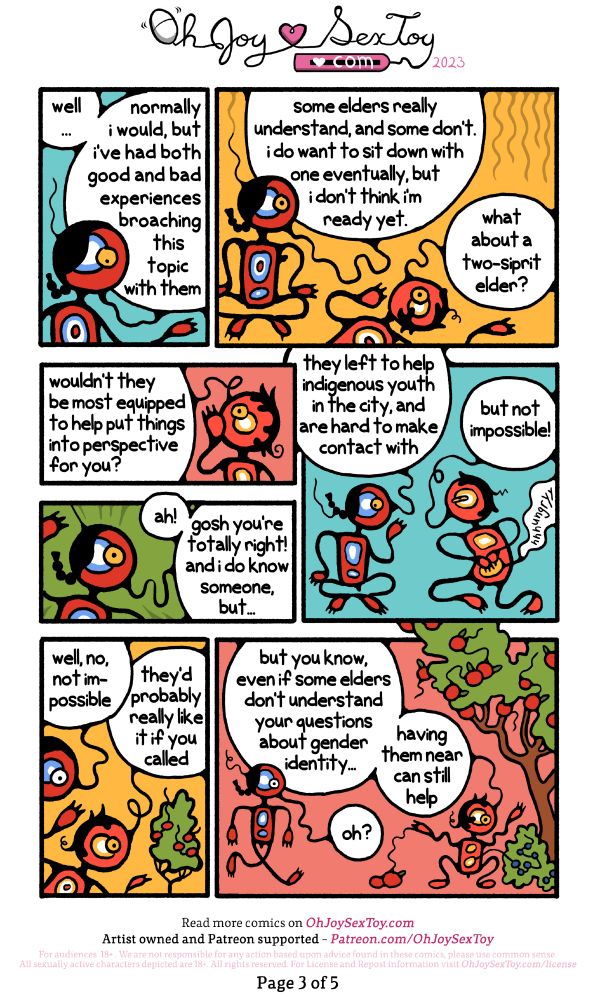 TWO-SPIRIT: well... normally i would, but i've had both good and bad experiences broaching this topic with them. some elders really understand, and soe don't. i do want to sit down with one eventually, but i don't think i' ready yet.
WASKWANE: what about a two-spirit elder? wouldn't they be most equipped to help put things into perspective for you? 
TWO-SPIRIT: ah! gosh you're totally right! and i do know someone, but... they left to help indigenous youth in the city, and are hard to ake contact with.
WASKWANE (Stomach continues to grumble "hungryyy"): but not impossible!
TWO-SPIRIT: well, no, not impossible
WASKWANE (finding an apple tree ad proceeding to pick the fruit): they'd probably really like it if you called. but you know, even if some elders don't understand your questions about gender identity... having them ear can still help
TWO-SPIRIT: oh?
