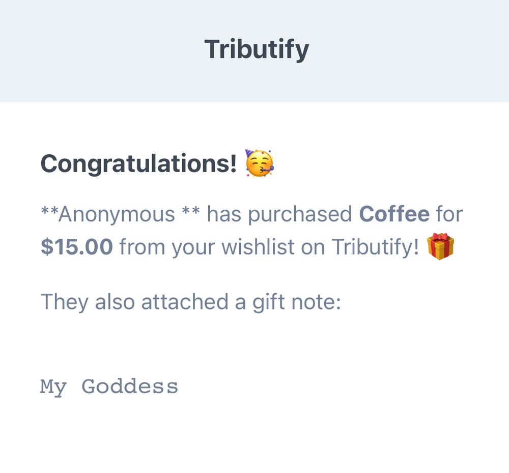 Screenshot with the text: 
Congratulations! 
**Anonymous ** has purchased Coffee for $15.00 from your wishlist on Tributify! 
They also attached a gift note:
My Goddess