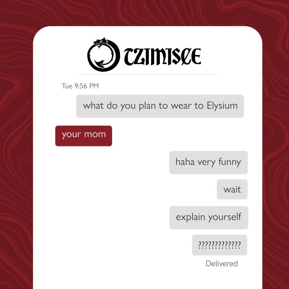 Tzimisce text chain: 

First grey message: what do you plan to wear to Elysium

Second red message: your mom

Third grey message: haha very funny

Fourth grey message: wait

Fifth grey message: explain yourself

Sixth grey message: ????????