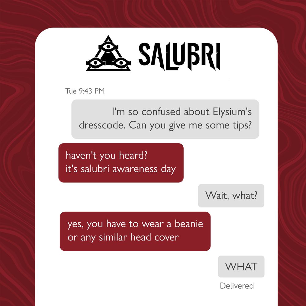 Salubri text chain: 

First grey message: I'm so confused about the Elysium's dresscode. Can you give me some tips?

Second red message: haven't you heard? it's salubri awareness day

Third grey message: Wait, what?

Fourth red message: yes, you have to wear a beanie or any similar head cover

Fifth grey message: WHAT