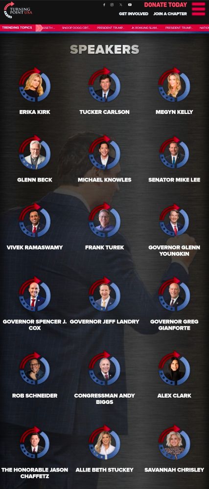 Guest speakers include:
Erika Kirk
Tucker Carlson
Megyn Kelly
Glenn Beck
Michael Knowles
Senator Mike Lee
Vivek Ramaswamy
Frank Turek
Governor Glenn Youngkin
Governor Spencer J. Cox
Governor Jeff Landry
Governor Greg Gianforte
Rob Schneider
Congressman Andy Biggs
Alex Clark
The Honorable Jason Chaffetz
Allie Beth Stuckey
Savannah Chrisley