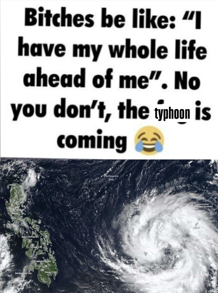 Bitches be like: "I have my whole life ahead of me". No you don't, the typhoon is coming 😂

Satellite photo of Tropical Cyclone Fung-wong approaching the Philippines