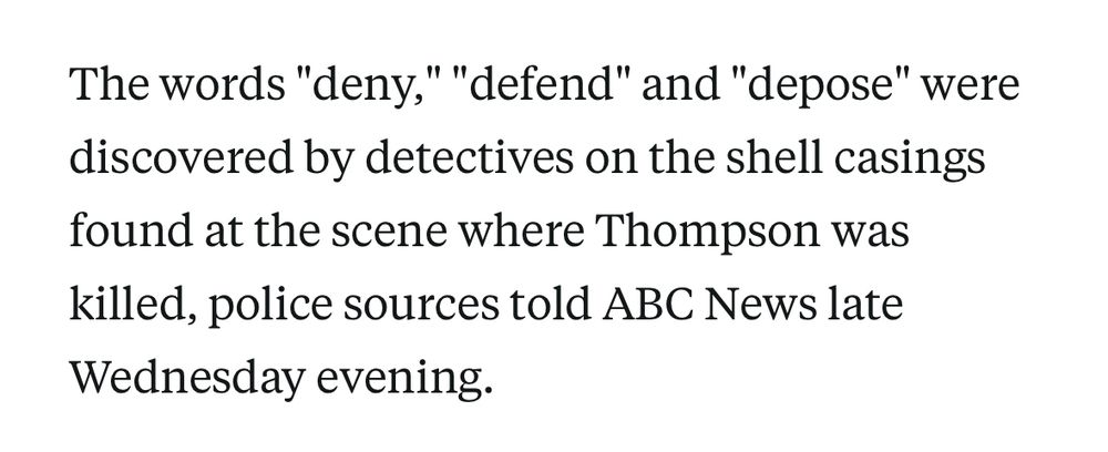 The words "deny," "defend" and "depose" were discovered by detectives on the shell casings found at the scene where Thompson was killed, police sources told ABC News late
Wednesday evening.