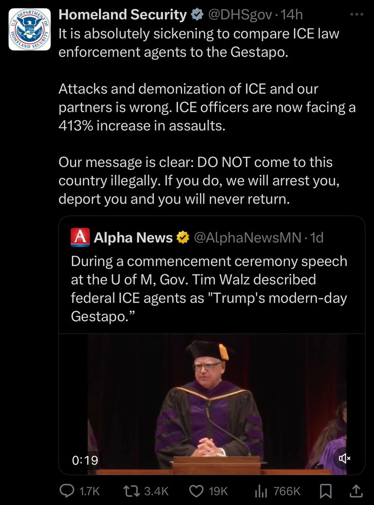 Homeland Security v @DHSgov•14h
It is absolutely sickening to compare ICE law enforcement agents to the Gestapo.
Attacks and demonization of ICE and our partners is wrong. ICE officers are now facing a 413% increase in assaults.
Our message is clear: DO NOT come to this country illegally. If you do, we will arrest you, deport you and you will never return.