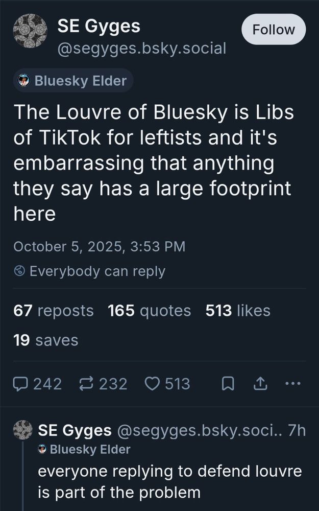 Skeet from @segyges.bsky.social reading "The Louvre of Bluesky is Libs of TikTok for leftists and it's embarrassing that anything they say has a large footprint here.

Follow up comment from the same user:" everyone replying to defend louvre is part of the problem"