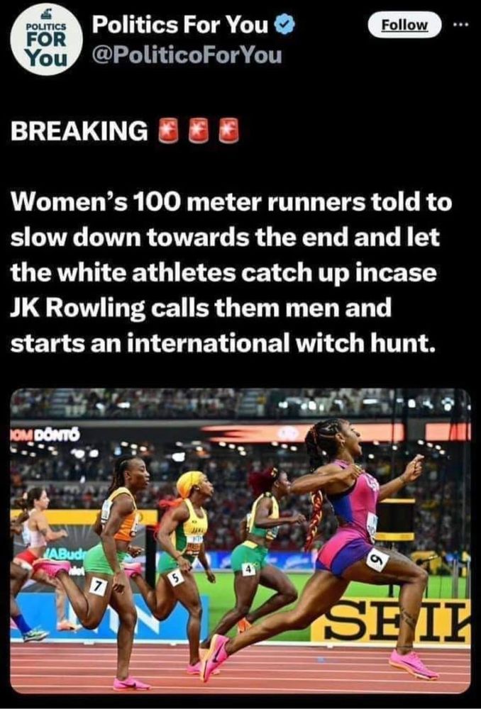 Women's 100 meter runners told to slow down towards the end and let the white athletes catch up incase
JK Rowling calls them men and starts an international witch hunt.