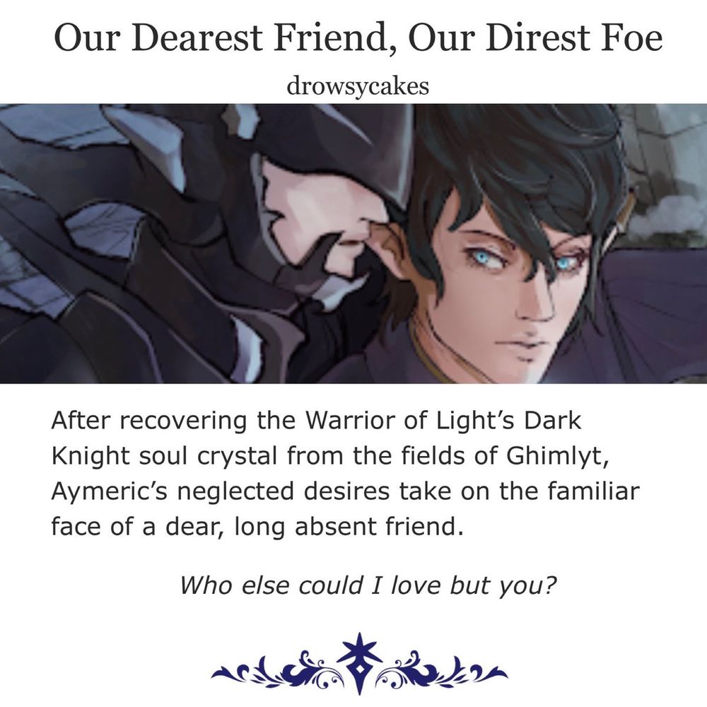 Graphic for AO3 fan fiction, "Our Dearest Friend, Our Direst Foe" by drowsycakes.  A crop of @arlar.bsky.social 's artwork shows a figure in Drachen Dragoon armor leaning into Aymeric's ear.  

Text reads: After recovering the Warrior of Light's Dark Knight Soul crystal from the fields of Ghimlyt, Aymeric's neglected desires take on the familiar face of a dar, long-absent friend. Who else could I love but you?"