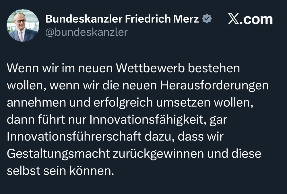 Tweet von Bundeskanzler Friedrich Merz: „Wenn wir im neuen Wettbewerb bestehen wollen, wenn wir die neuen Herausforderungen annehmen und erfolgreich umsetzen wollen, dann führt nur Innovationsfähigkeit, gar Innovationsführerschaft dazu, dass wir Gestaltungsmacht zurückgewinnen und diese selbst sein können.“