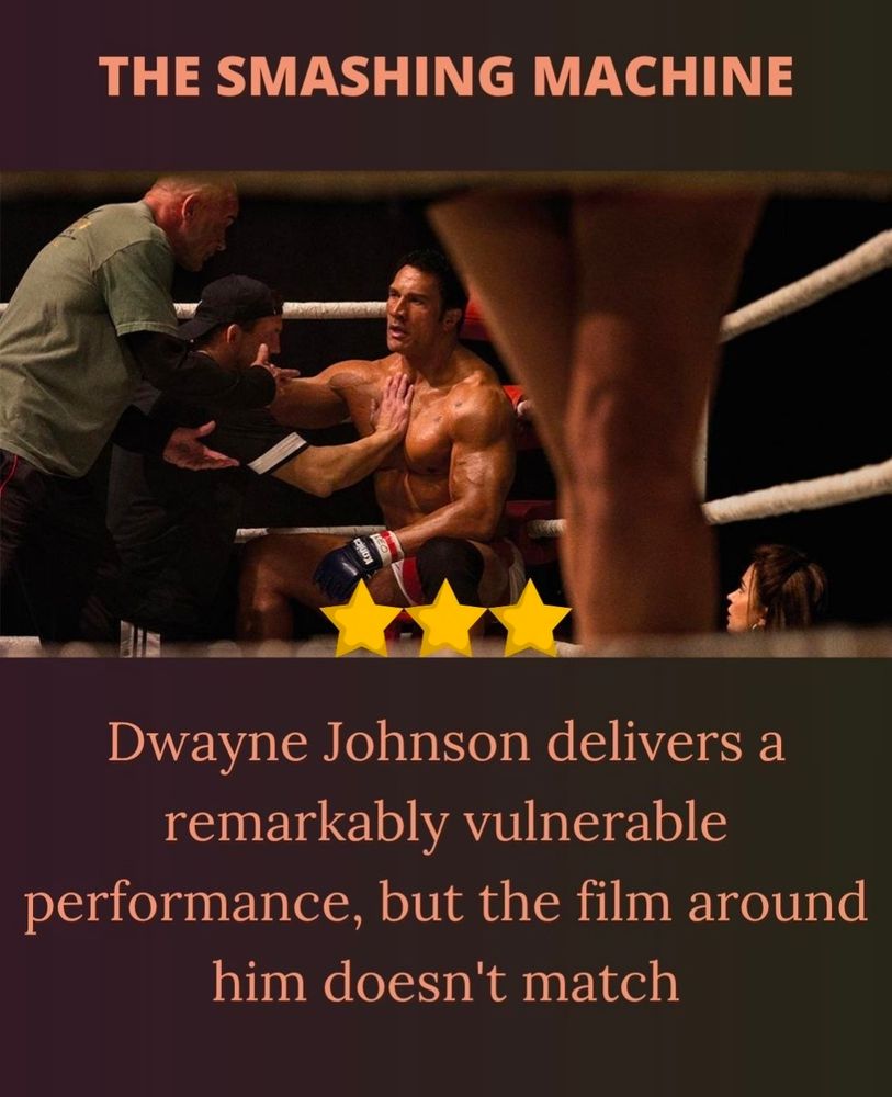 The Smashing Machine

Dwayne Johnson is in a Mixed Martial Arts ring. He looks exhausted but determined. He also has hair. 

3 Stars

Dwayne Johnson delivers a remarkably vulnerable performance, but the film around him doesn't match. 